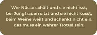 Wer Nüsse schält und sie nicht isst, bei Jungfrauen sitzt und sie nicht küsst, beim Weine weilt und schenkt nicht ein, das muss ein wahrer Trottel sein.